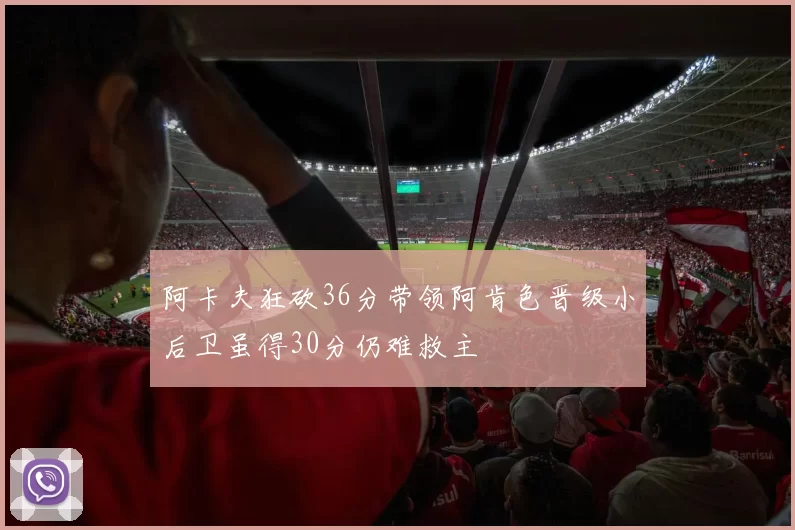 阿卡夫狂砍36分带领阿肯色晋级小后卫虽得30分仍难救主