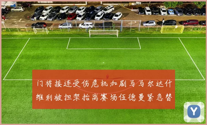 门将接连受伤危机加剧马马尔达什维利被担架抬离赛场伍德曼紧急替补上阵