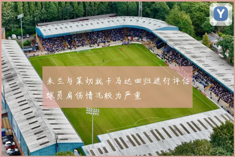 米兰与莱切就卡马达回归进行评估球员肩伤情况较为严重