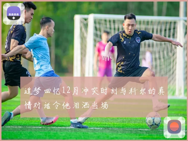 追梦回忆12月冲突时刻与科尔的真情对话令他泪洒当场