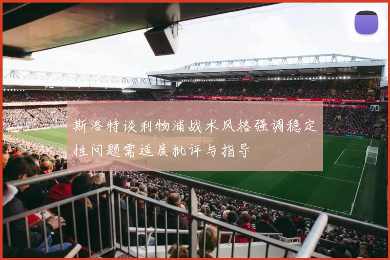 斯洛特谈利物浦战术风格强调稳定性问题需适度批评与指导