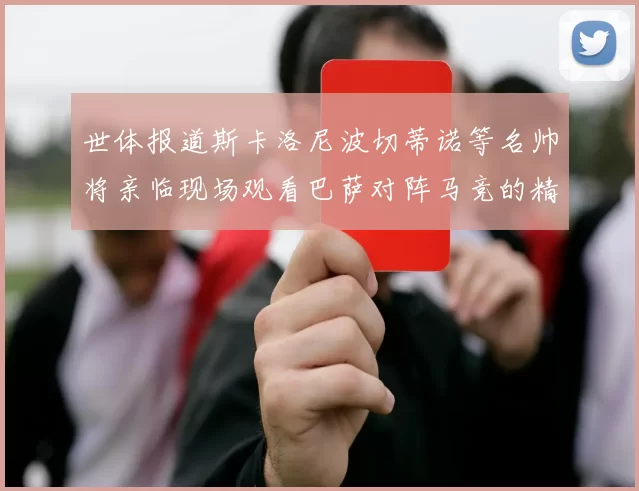 世体报道斯卡洛尼波切蒂诺等名帅将亲临现场观看巴萨对阵马竞的精彩对决