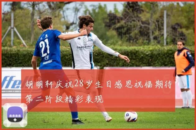胡明轩庆祝28岁生日感恩祝福期待第二阶段精彩表现