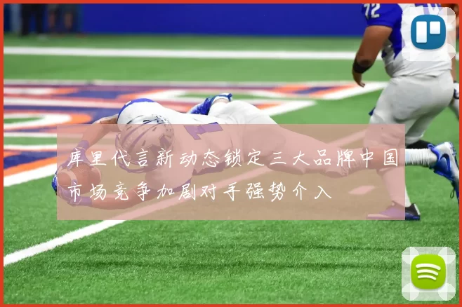 库里代言新动态锁定三大品牌中国市场竞争加剧对手强势介入