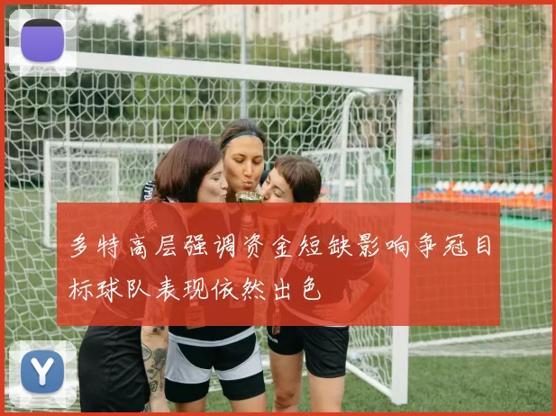 多特高层强调资金短缺影响争冠目标球队表现依然出色