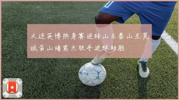 大连英博热身赛逆转山东泰山王昊斌黄山靖宽杰联手进球助胜