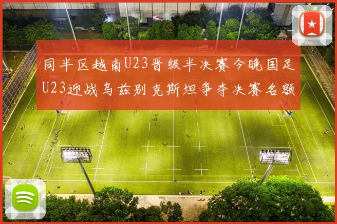 同半区越南U23晋级半决赛今晚国足U23迎战乌兹别克斯坦争夺决赛名额
