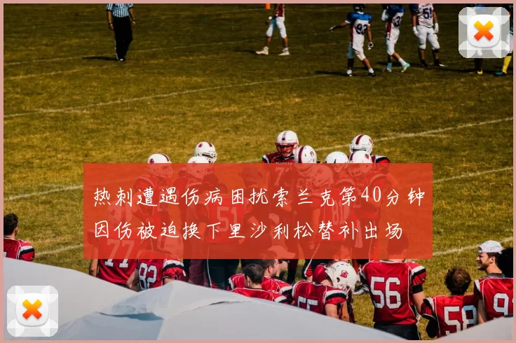 热刺遭遇伤病困扰索兰克第40分钟因伤被迫换下里沙利松替补出场