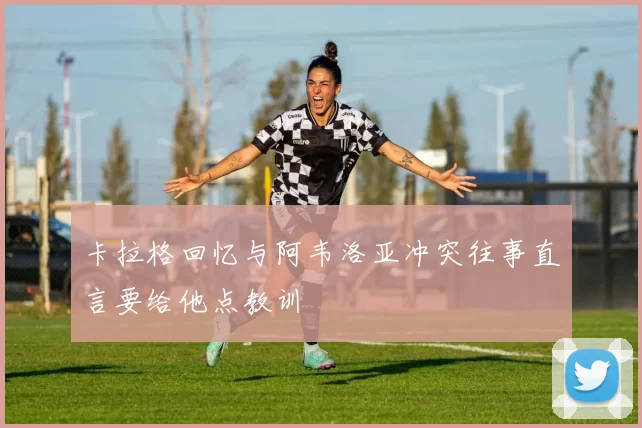 卡拉格回忆与阿韦洛亚冲突往事直言要给他点教训