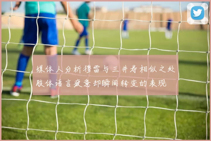媒体人分析穆雷与三井寿相似之处肢体语言疲惫却瞬间转变的表现