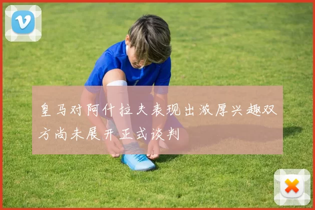 皇马对阿什拉夫表现出浓厚兴趣双方尚未展开正式谈判