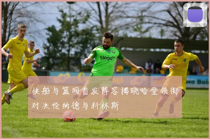 快船与篮网首发阵容揭晓哈登领衔对决伦纳德与科林斯