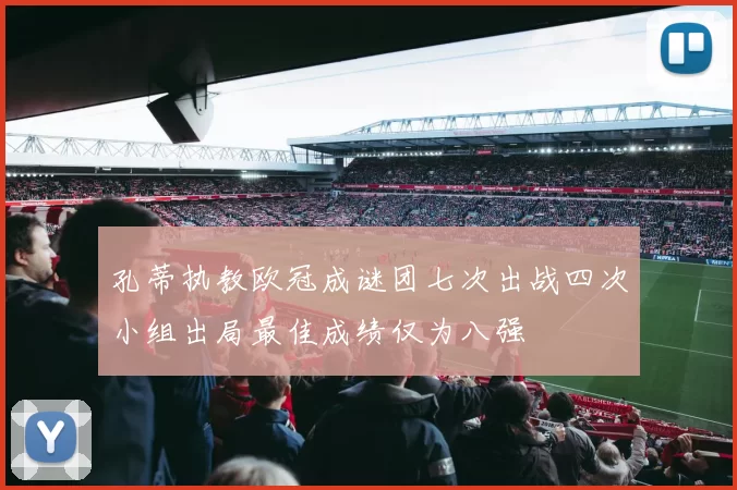 孔蒂执教欧冠成谜团七次出战四次小组出局最佳成绩仅为八强